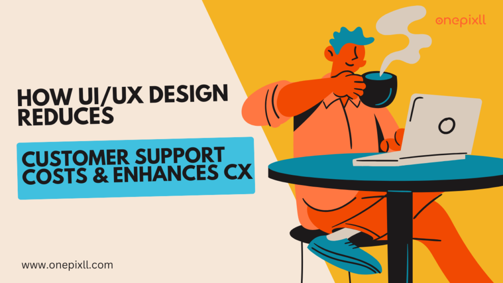 How UI/UX Design Reduces Customer Support Costs & Enhances CX